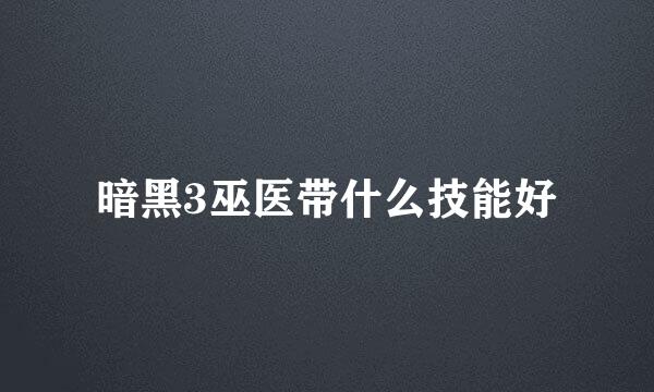 暗黑3巫医带什么技能好