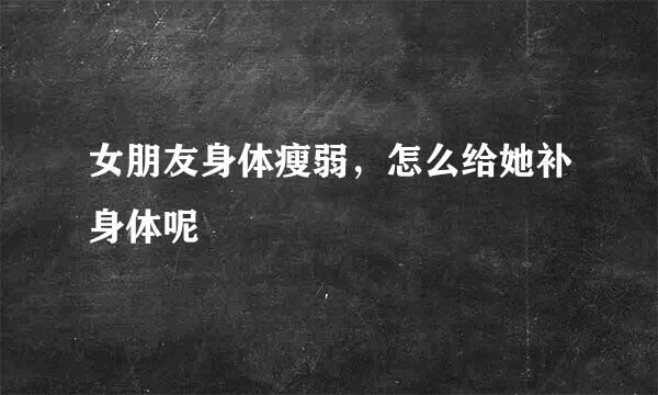 女朋友身体瘦弱，怎么给她补身体呢