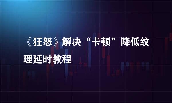 《狂怒》解决“卡顿”降低纹理延时教程