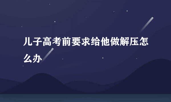 儿子高考前要求给他做解压怎么办