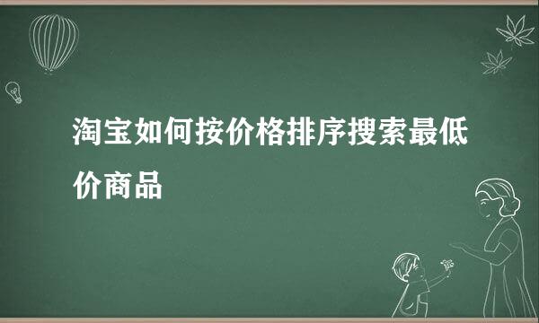 淘宝如何按价格排序搜索最低价商品