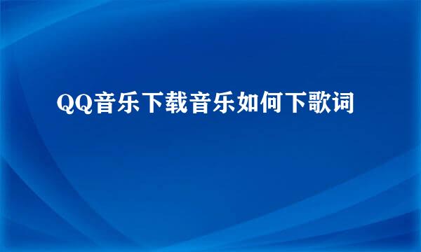QQ音乐下载音乐如何下歌词