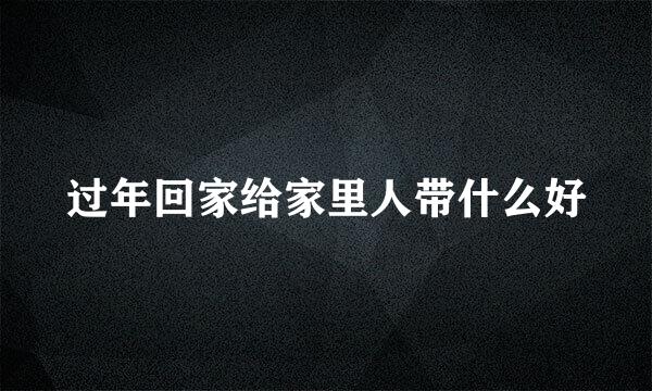 过年回家给家里人带什么好