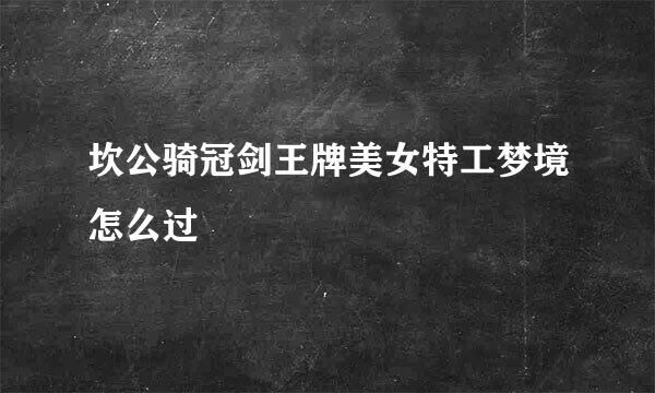 坎公骑冠剑王牌美女特工梦境怎么过