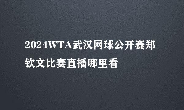 2024WTA武汉网球公开赛郑钦文比赛直播哪里看