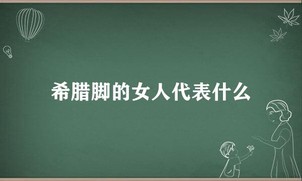 希腊脚的女人代表什么