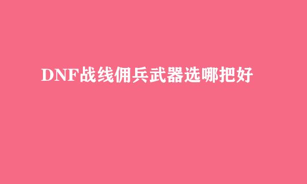 DNF战线佣兵武器选哪把好