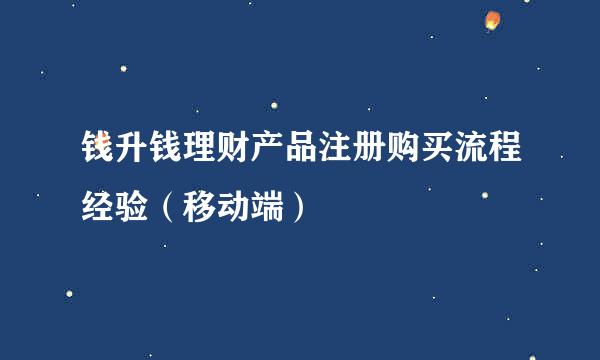 钱升钱理财产品注册购买流程经验（移动端）