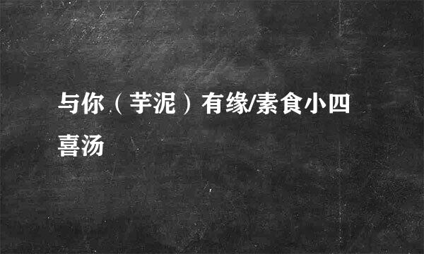 与你（芋泥）有缘/素食小四喜汤