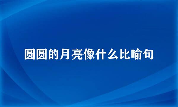 圆圆的月亮像什么比喻句