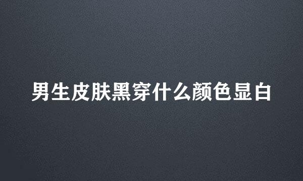 男生皮肤黑穿什么颜色显白