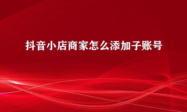 抖音小店商家怎么添加子账号