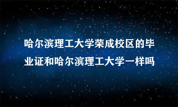 哈尔滨理工大学荣成校区的毕业证和哈尔滨理工大学一样吗
