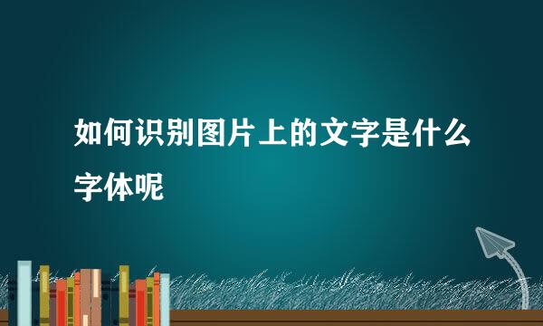 如何识别图片上的文字是什么字体呢