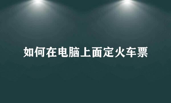 如何在电脑上面定火车票