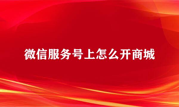微信服务号上怎么开商城