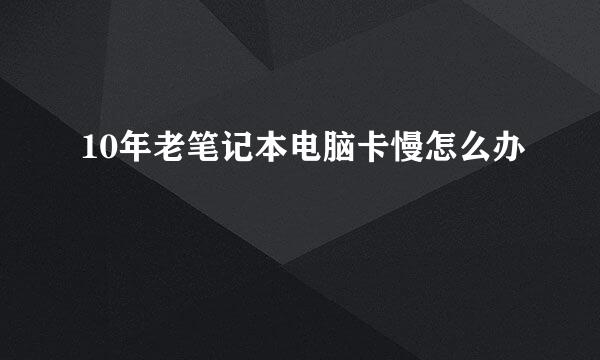 10年老笔记本电脑卡慢怎么办