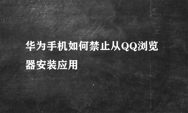 华为手机如何禁止从QQ浏览器安装应用
