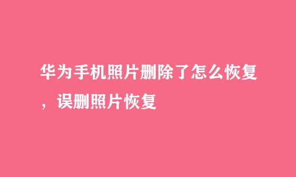 华为手机照片删除了怎么恢复，误删照片恢复