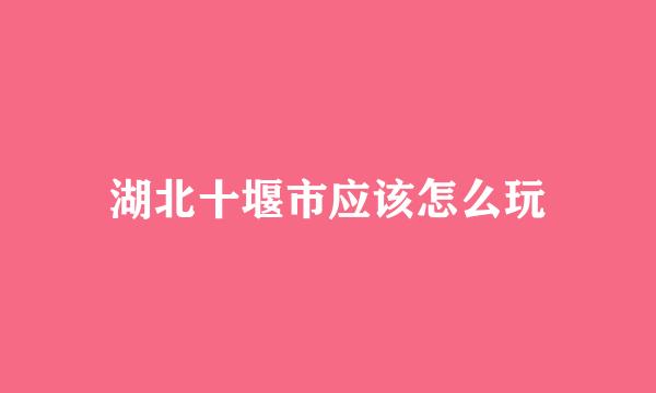湖北十堰市应该怎么玩