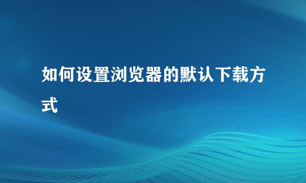 如何设置浏览器的默认下载方式