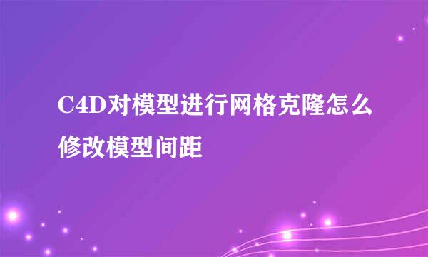 C4D对模型进行网格克隆怎么修改模型间距