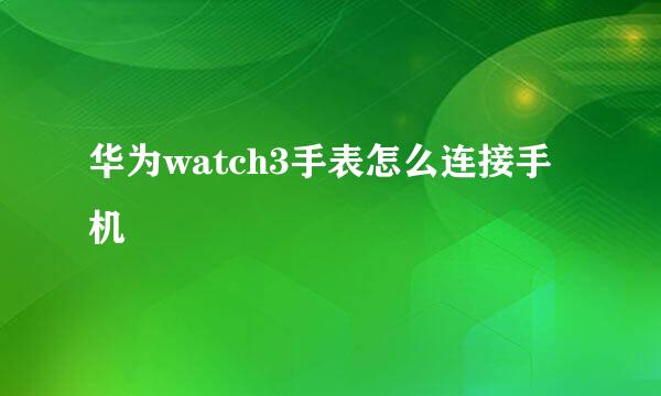 华为watch3手表怎么连接手机