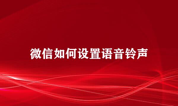 微信如何设置语音铃声