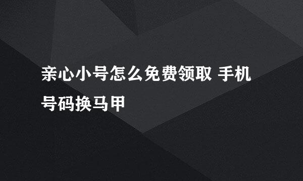 亲心小号怎么免费领取 手机号码换马甲