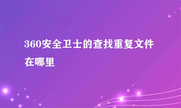 360安全卫士的查找重复文件在哪里