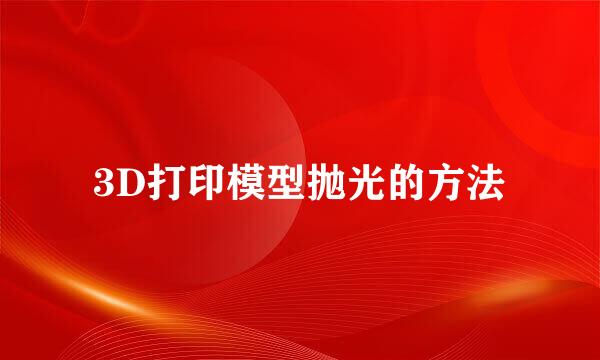 3D打印模型抛光的方法