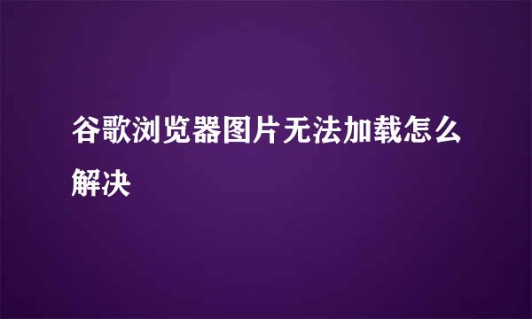 谷歌浏览器图片无法加载怎么解决