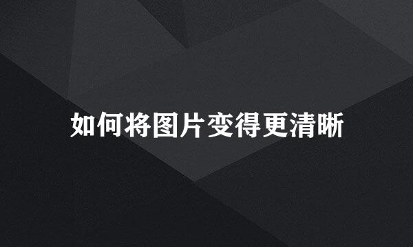 如何将图片变得更清晰