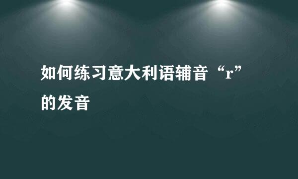 如何练习意大利语辅音“r”的发音