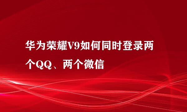 华为荣耀V9如何同时登录两个QQ、两个微信