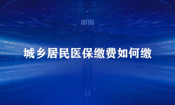城乡居民医保缴费如何缴