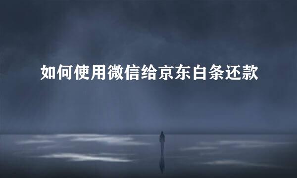如何使用微信给京东白条还款