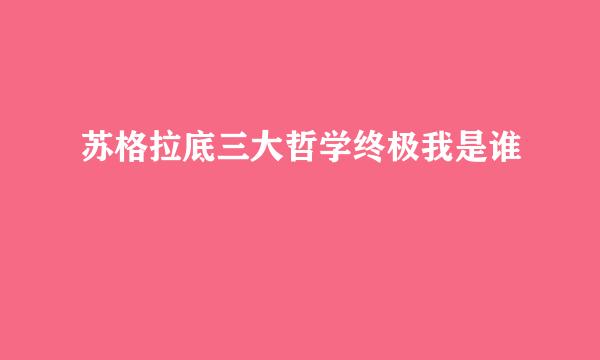 苏格拉底三大哲学终极我是谁