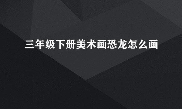 三年级下册美术画恐龙怎么画