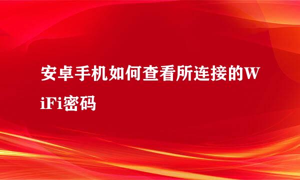 安卓手机如何查看所连接的WiFi密码