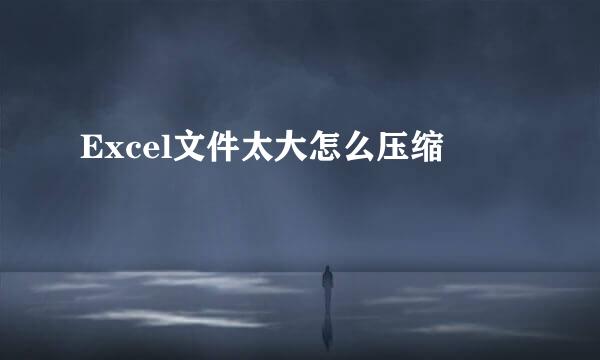 Excel文件太大怎么压缩