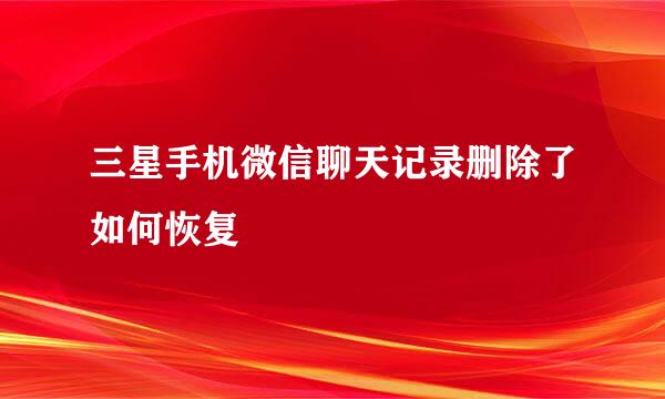 三星手机微信聊天记录删除了如何恢复