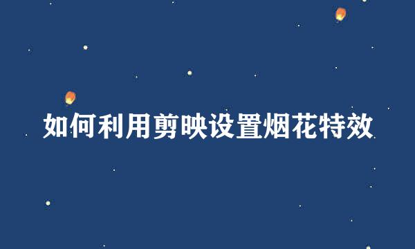 如何利用剪映设置烟花特效