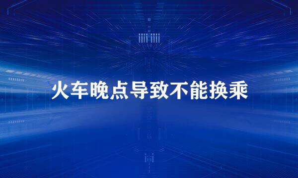 火车晚点导致不能换乘