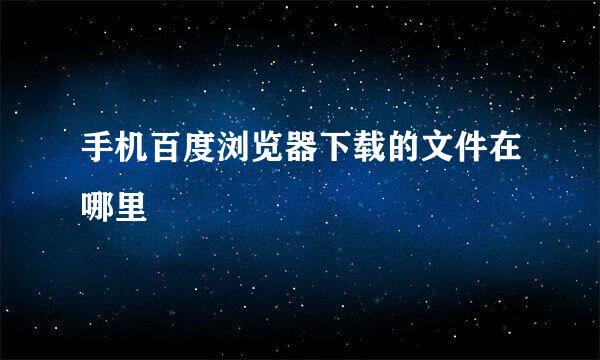 手机百度浏览器下载的文件在哪里