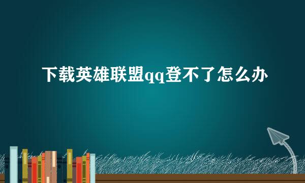 下载英雄联盟qq登不了怎么办