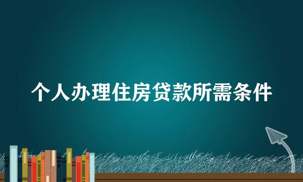 个人办理住房贷款所需条件