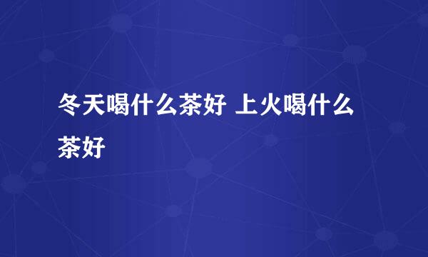 冬天喝什么茶好 上火喝什么茶好