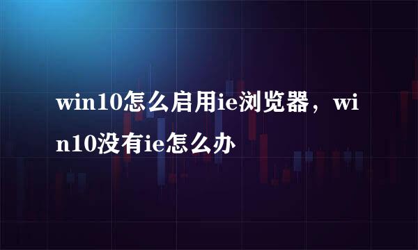 win10怎么启用ie浏览器，win10没有ie怎么办
