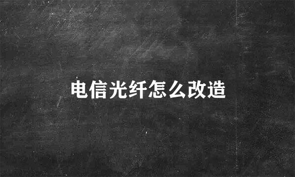 电信光纤怎么改造